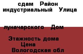 сдам › Район ­ индустриальный › Улица ­ луначарского › Дом ­ 56 › Этажность дома ­ 5 › Цена ­ 12 000 - Вологодская обл., Череповец г. Недвижимость » Квартиры аренда   